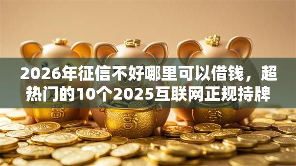 2026年征信不好哪里可以借钱,超热门的10个2025互联网正规持牌贷款平台推荐 2026年征信不好哪里可以借钱,超热门的10个2025互联网正规持牌贷款平台推荐