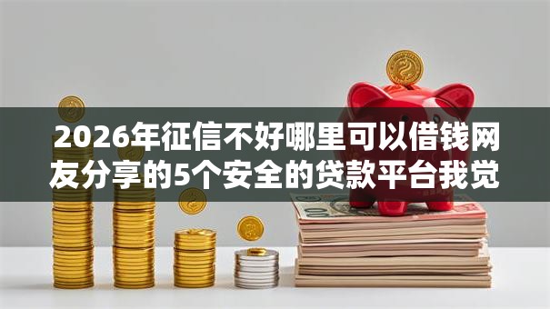 2026年征信不好哪里可以借钱网友分享的5个安全的贷款平台我觉得不错! 2026年征信不好哪里可以借钱网友分享的5个安全的贷款平台我觉得不错!