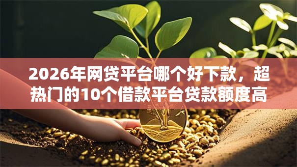 2026年网贷平台哪个好下款,超热门的10个借款平台贷款额度高推荐 2026年网贷平台哪个好下款,超热门的10个借款平台贷款额度高推荐