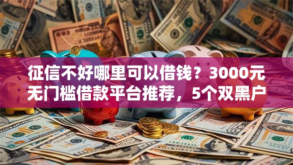 征信不好哪里可以借钱?3000元无门槛借款平台推荐,5个双黑户必下款的口子盘点 征信不好哪里可以借钱?3000元无门槛借款平台推荐,5个双黑户必下款的口子盘点
