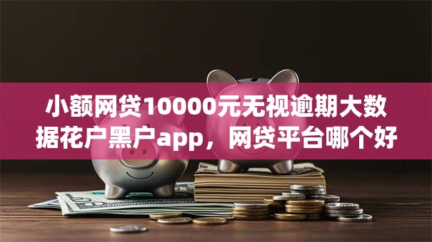 小额网贷10000元无视逾期大数据花户黑户app,网贷平台哪个好下款的8个平台介绍 小额网贷10000元无视逾期大数据花户黑户app,网贷平台哪个好下款的8个平台介绍