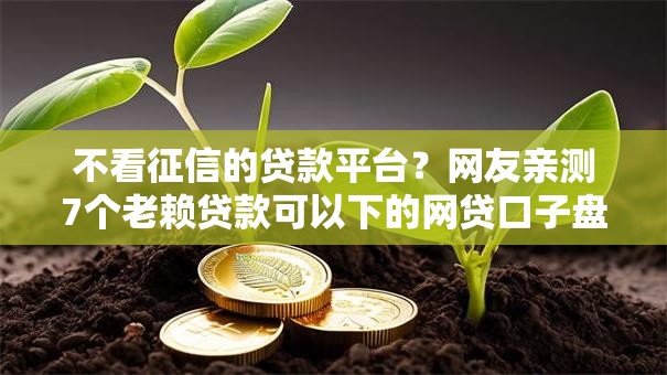 不看征信的贷款平台?网友亲测7个老赖贷款可以下的网贷口子盘点 不看征信的贷款平台?网友亲测7个老赖贷款可以下的网贷口子盘点