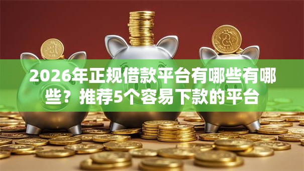 2026年正规借款平台有哪些有哪些?推荐5个容易下款的平台 2026年正规借款平台有哪些有哪些?推荐5个容易下款的平台