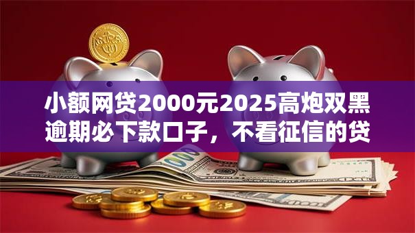 小额网贷2000元2025高炮双黑逾期必下款口子,不看征信的贷款平台的8个平台介绍 小额网贷2000元2025高炮双黑逾期必下款口子,不看征信的贷款平台的8个平台介绍