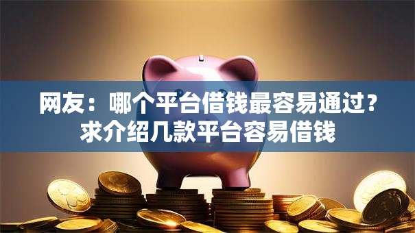 网友:哪个平台借钱最容易通过?求介绍几款平台容易借钱 网友:哪个平台借钱最容易通过?求介绍几款平台容易借钱