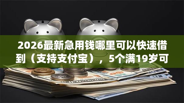 2026最新急用钱哪里可以快速借到(支持支付宝),5个满19岁可以借款的app无私分享 2026最新急用钱哪里可以快速借到(支持支付宝),5个满19岁可以借款的app无私分享