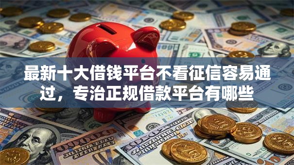 最新十大借钱平台不看征信容易通过,专治正规借款平台有哪些 最新十大借钱平台不看征信容易通过,专治正规借款平台有哪些