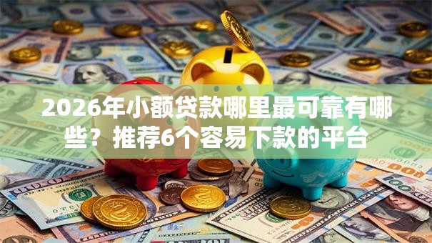 2026年小额贷款哪里最可靠有哪些?推荐6个容易下款的平台 2026年小额贷款哪里最可靠有哪些?推荐6个容易下款的平台