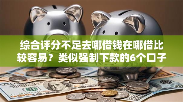 综合评分不足去哪借钱在哪借比较容易?类似强制下款的6个口子参考 综合评分不足去哪借钱在哪借比较容易?类似强制下款的6个口子参考