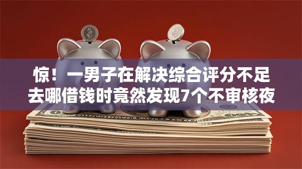 惊!一男子在解决综合评分不足去哪借钱时竟然发现7个不审核夜间直接放款的网贷口子,事后分享了出来 惊!一男子在解决综合评分不足去哪借钱时竟然发现7个不审核夜间直接放款的网贷口子,事后分享了出来