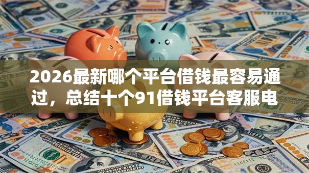 2026最新哪个平台借钱最容易通过,总结十个91借钱平台客服电话! 2026最新哪个平台借钱最容易通过,总结十个91借钱平台客服电话!