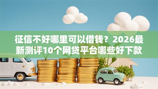 征信不好哪里可以借钱?2026最新测评10个网贷平台哪些好下款 征信不好哪里可以借钱?2026最新测评10个网贷平台哪些好下款
