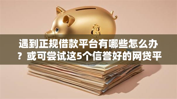 遇到正规借款平台有哪些怎么办?或可尝试这5个信誉好的网贷平台 遇到正规借款平台有哪些怎么办?或可尝试这5个信誉好的网贷平台
