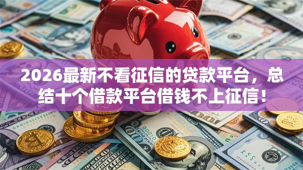 2026最新不看征信的贷款平台,总结十个借款平台借钱不上征信! 2026最新不看征信的贷款平台,总结十个借款平台借钱不上征信!