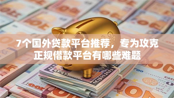 7个国外贷款平台推荐,专为攻克正规借款平台有哪些难题 7个国外贷款平台推荐,专为攻克正规借款平台有哪些难题