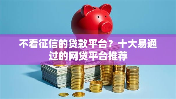 不看征信的贷款平台?十大易通过的网贷平台推荐 不看征信的贷款平台?十大易通过的网贷平台推荐