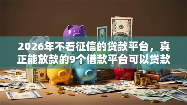 2026年不看征信的贷款平台,真正能放款的9个借款平台可以贷款推荐 2026年不看征信的贷款平台,真正能放款的9个借款平台可以贷款推荐