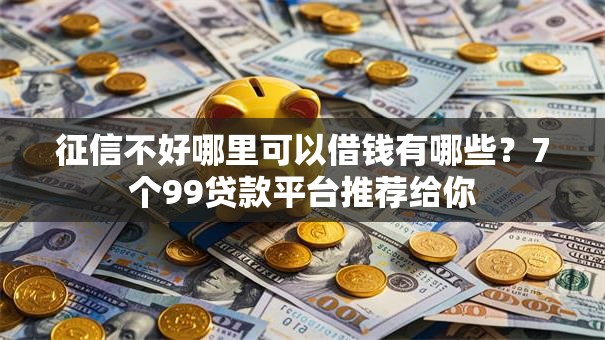 征信不好哪里可以借钱有哪些?7个99贷款平台推荐给你 征信不好哪里可以借钱有哪些?7个99贷款平台推荐给你