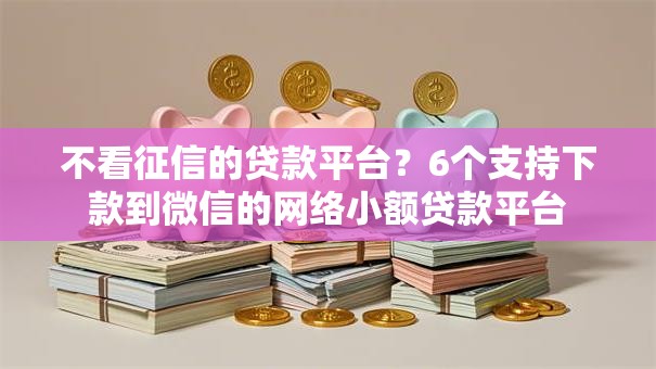 不看征信的贷款平台?6个支持下款到微信的网络小额贷款平台 不看征信的贷款平台?6个支持下款到微信的网络小额贷款平台