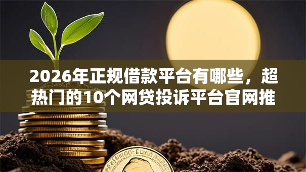2026年正规借款平台有哪些,超热门的10个网贷投诉平台官网推荐 2026年正规借款平台有哪些,超热门的10个网贷投诉平台官网推荐