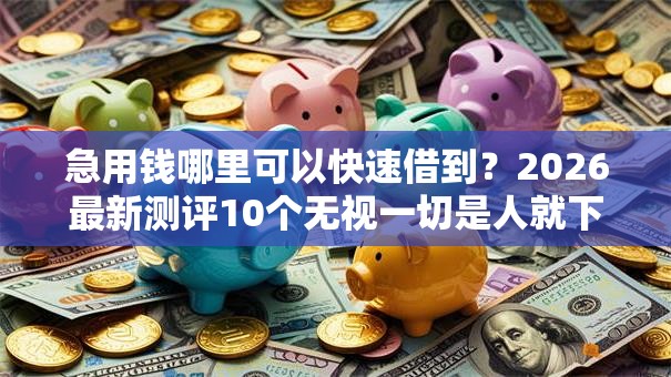 急用钱哪里可以快速借到?2026最新测评10个无视一切是人就下款的软件 急用钱哪里可以快速借到?2026最新测评10个无视一切是人就下款的软件