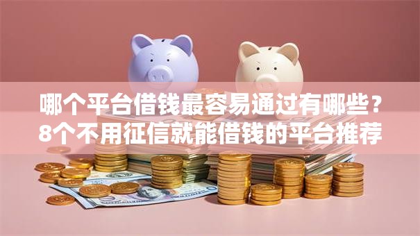 哪个平台借钱最容易通过有哪些?8个不用征信就能借钱的平台推荐给你 哪个平台借钱最容易通过有哪些?8个不用征信就能借钱的平台推荐给你