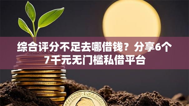 综合评分不足去哪借钱?分享6个7千元无门槛私借平台 综合评分不足去哪借钱?分享6个7千元无门槛私借平台