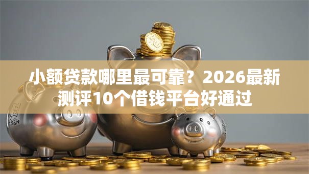 小额贷款哪里最可靠?2026最新测评10个借钱平台好通过 小额贷款哪里最可靠?2026最新测评10个借钱平台好通过
