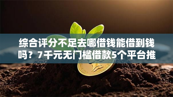 综合评分不足去哪借钱能借到钱吗?7千元无门槛借款5个平台推荐 综合评分不足去哪借钱能借到钱吗?7千元无门槛借款5个平台推荐