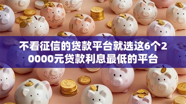 不看征信的贷款平台就选这6个20000元贷款利息最低的平台 不看征信的贷款平台就选这6个20000元贷款利息最低的平台