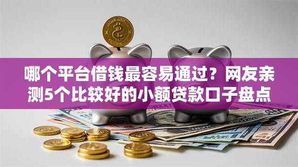 哪个平台借钱最容易通过?网友亲测5个比较好的小额贷款口子盘点 哪个平台借钱最容易通过?网友亲测5个比较好的小额贷款口子盘点