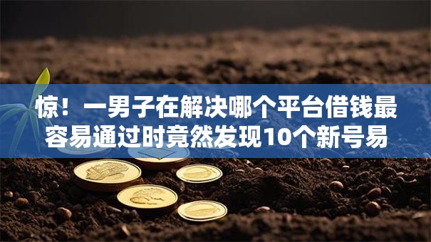 惊!一男子在解决哪个平台借钱最容易通过时竟然发现10个新号易贷速审秒下款口子,事后分享了出来 惊!一男子在解决哪个平台借钱最容易通过时竟然发现10个新号易贷速审秒下款口子,事后分享了出来