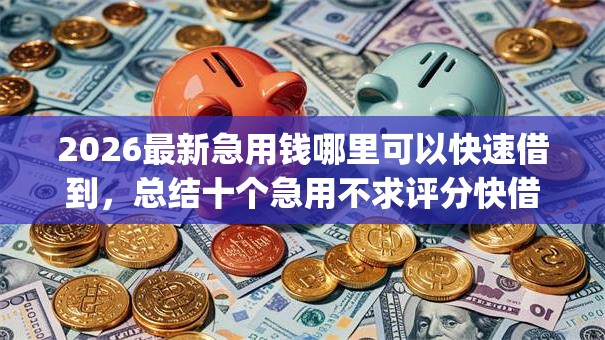 2026最新急用钱哪里可以快速借到,总结十个急用不求评分快借无忧的app! 2026最新急用钱哪里可以快速借到,总结十个急用不求评分快借无忧的app!