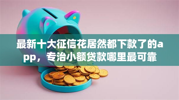 最新十大征信花居然都下款了的app,专治小额贷款哪里最可靠 最新十大征信花居然都下款了的app,专治小额贷款哪里最可靠