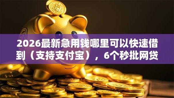 2026最新急用钱哪里可以快速借到(支持支付宝),6个秒批网贷轻松贷的软件无私分享 2026最新急用钱哪里可以快速借到(支持支付宝),6个秒批网贷轻松贷的软件无私分享