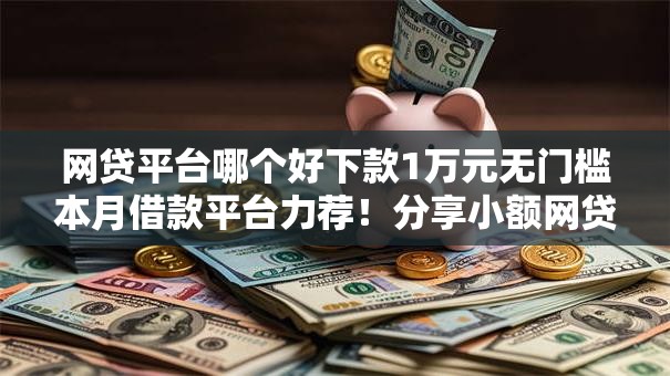网贷平台哪个好下款1万元无门槛本月借款平台力荐!分享小额网贷口子1万元无门槛借款 网贷平台哪个好下款1万元无门槛本月借款平台力荐!分享小额网贷口子1万元无门槛借款