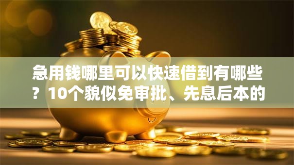 急用钱哪里可以快速借到有哪些?10个貌似免审批、先息后本的贷款平台合集 急用钱哪里可以快速借到有哪些?10个貌似免审批、先息后本的贷款平台合集
