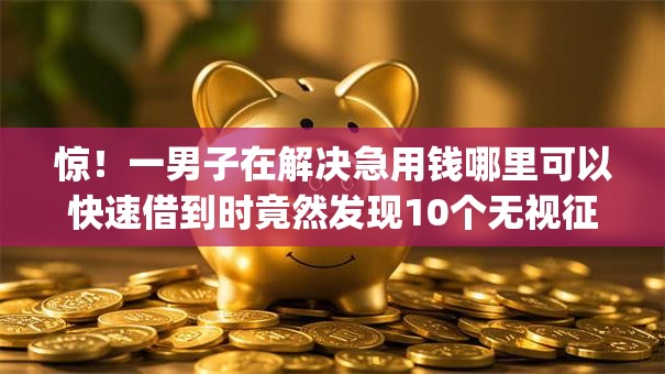 惊！一男子在解决急用钱哪里可以快速借到时竟然发现10个无视征信黑白100%秒下app，事后分享了出来