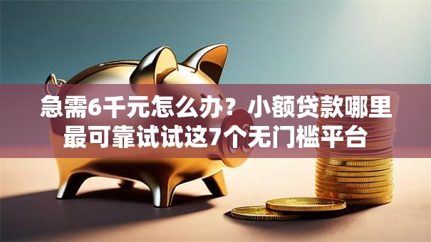 急需6千元怎么办?小额贷款哪里最可靠试试这7个无门槛平台 急需6千元怎么办?小额贷款哪里最可靠试试这7个无门槛平台