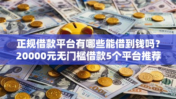 正规借款平台有哪些能借到钱吗?20000元无门槛借款5个平台推荐 正规借款平台有哪些能借到钱吗?20000元无门槛借款5个平台推荐