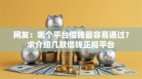 网友:哪个平台借钱最容易通过?求介绍几款借钱正规平台 网友:哪个平台借钱最容易通过?求介绍几款借钱正规平台