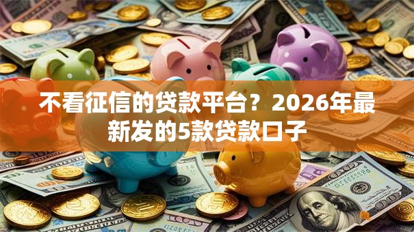 不看征信的贷款平台?2026年最新发的5款贷款口子 不看征信的贷款平台?2026年最新发的5款贷款口子