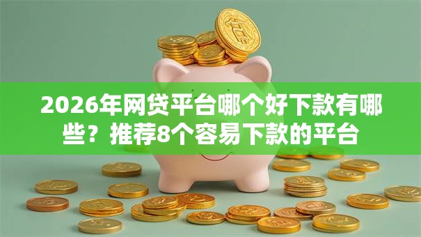 2026年网贷平台哪个好下款有哪些？推荐8个容易下款的平台