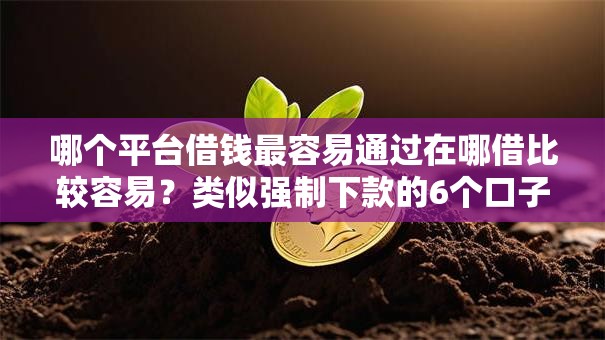 哪个平台借钱最容易通过在哪借比较容易?类似强制下款的6个口子参考 哪个平台借钱最容易通过在哪借比较容易?类似强制下款的6个口子参考