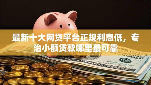 最新十大网贷平台正规利息低,专治小额贷款哪里最可靠 最新十大网贷平台正规利息低,专治小额贷款哪里最可靠