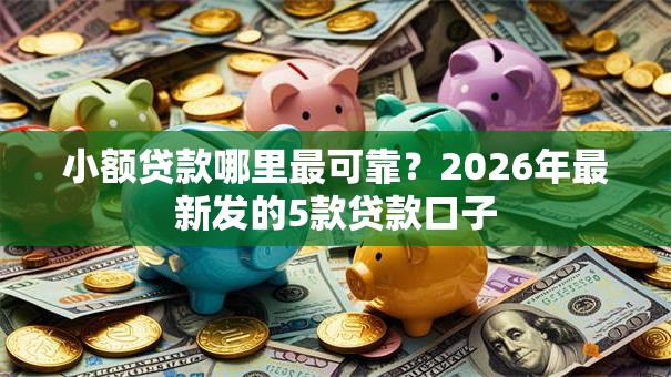 小额贷款哪里最可靠?2026年最新发的5款贷款口子 小额贷款哪里最可靠?2026年最新发的5款贷款口子