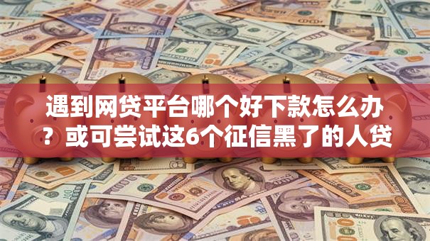 遇到网贷平台哪个好下款怎么办？或可尝试这6个征信黑了的人贷款的平台