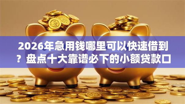 2026年急用钱哪里可以快速借到？盘点十大靠谱必下的小额贷款口子