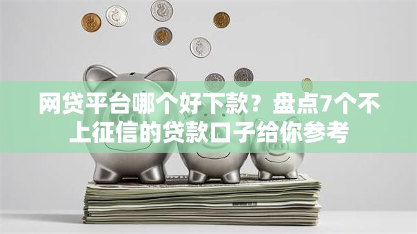 网贷平台哪个好下款？盘点7个不上征信的贷款口子给你参考