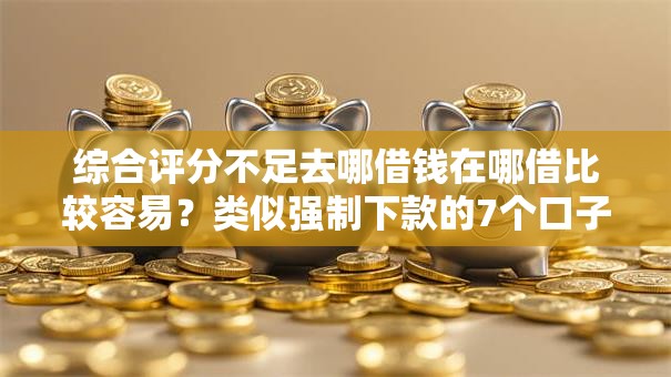 综合评分不足去哪借钱在哪借比较容易？类似强制下款的7个口子参考